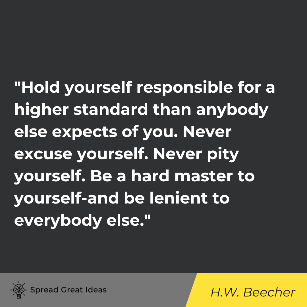 Hold yourself responsible for a higher standard than anybody else expects of you. Never excuse yours...