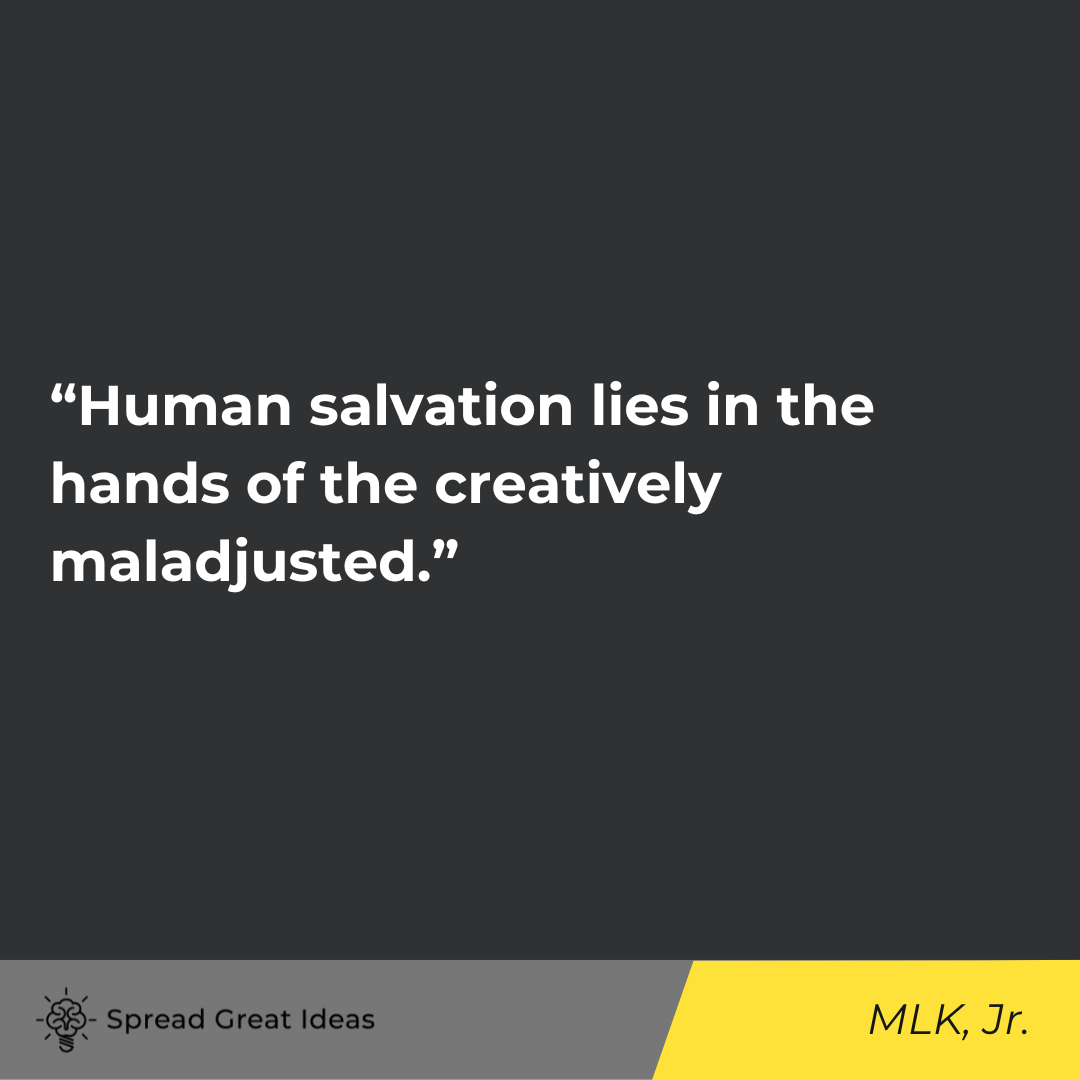 “Human salvation lies in the hands of the creatively maladjusted.”