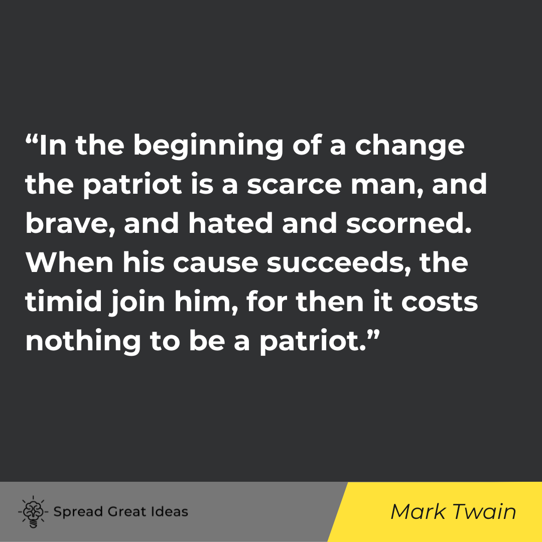 “In the beginning of a change the patriot is a scarce man, and brave, and hated and scorned. When his cause succeeds, the timid join him, for then it costs nothing to be a patriot.”