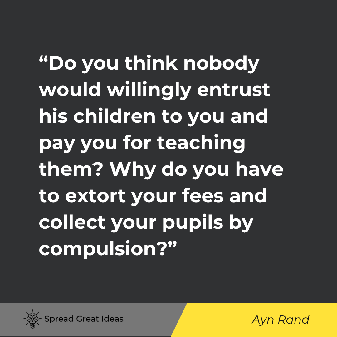 Ayn Rand quote: Do you think nobody would willingly entrust his children to you and pay you for teaching them Why do