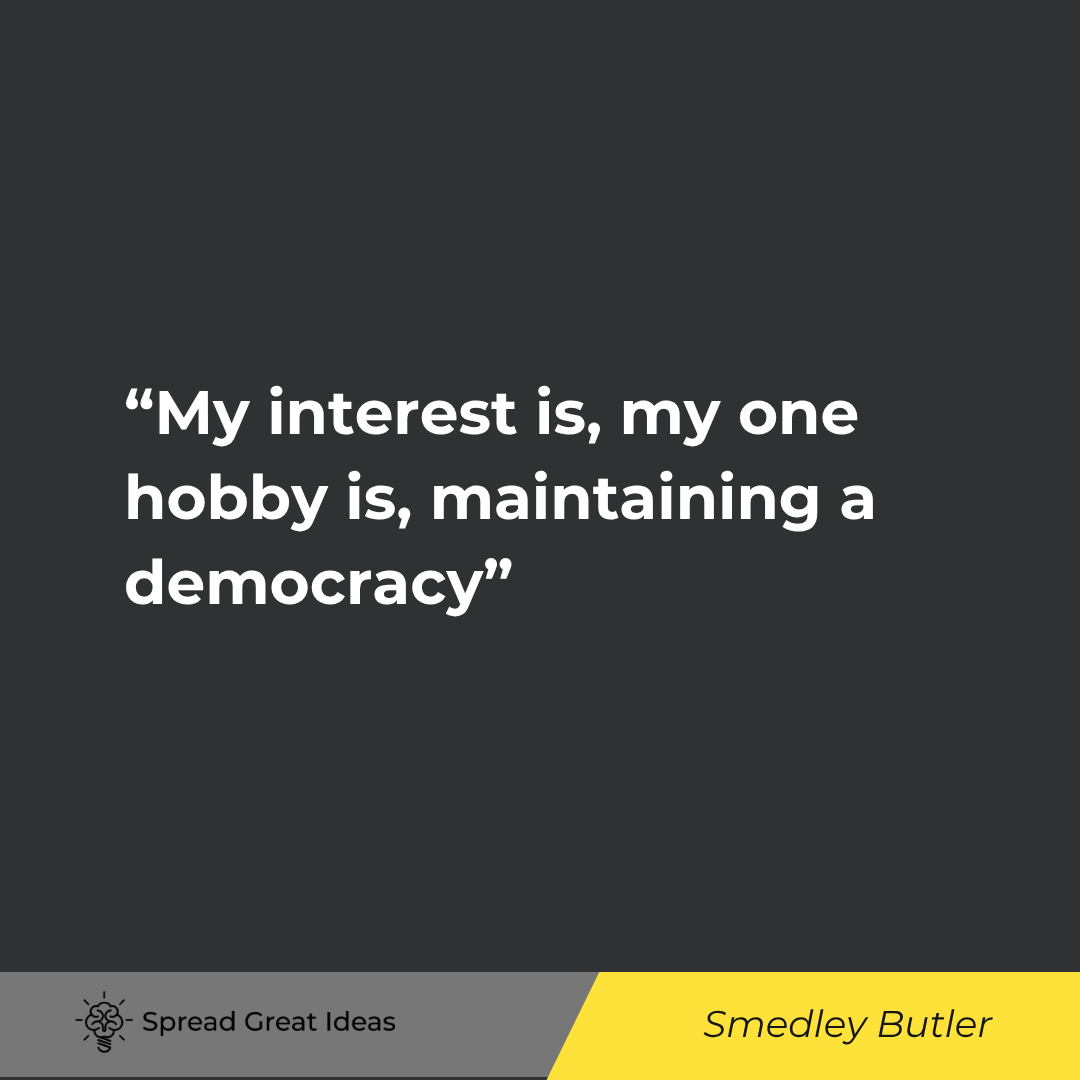 Smedley Butler quote: My interest is, my one hobby is, maintaining a democracy