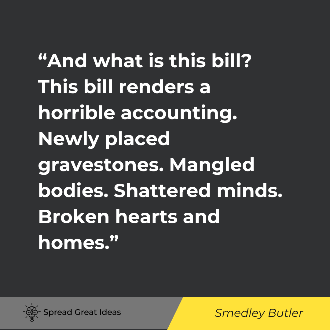 Smedley Butler quote: And what is this bill? This bill renders a horrible accounting. Newly placed gravestones. Mangled bo
