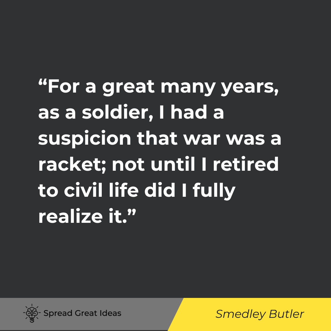 Smedley Butler quote: For a great many years, as a soldier, I had a suspicion that war was a racket; not until I retired t