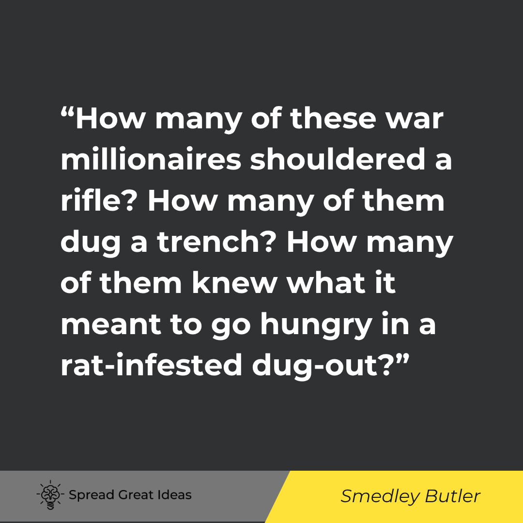 Smedley Butler quote: How many of these war millionaires shouldered a rifle? How many of them dug a trench? How many of th