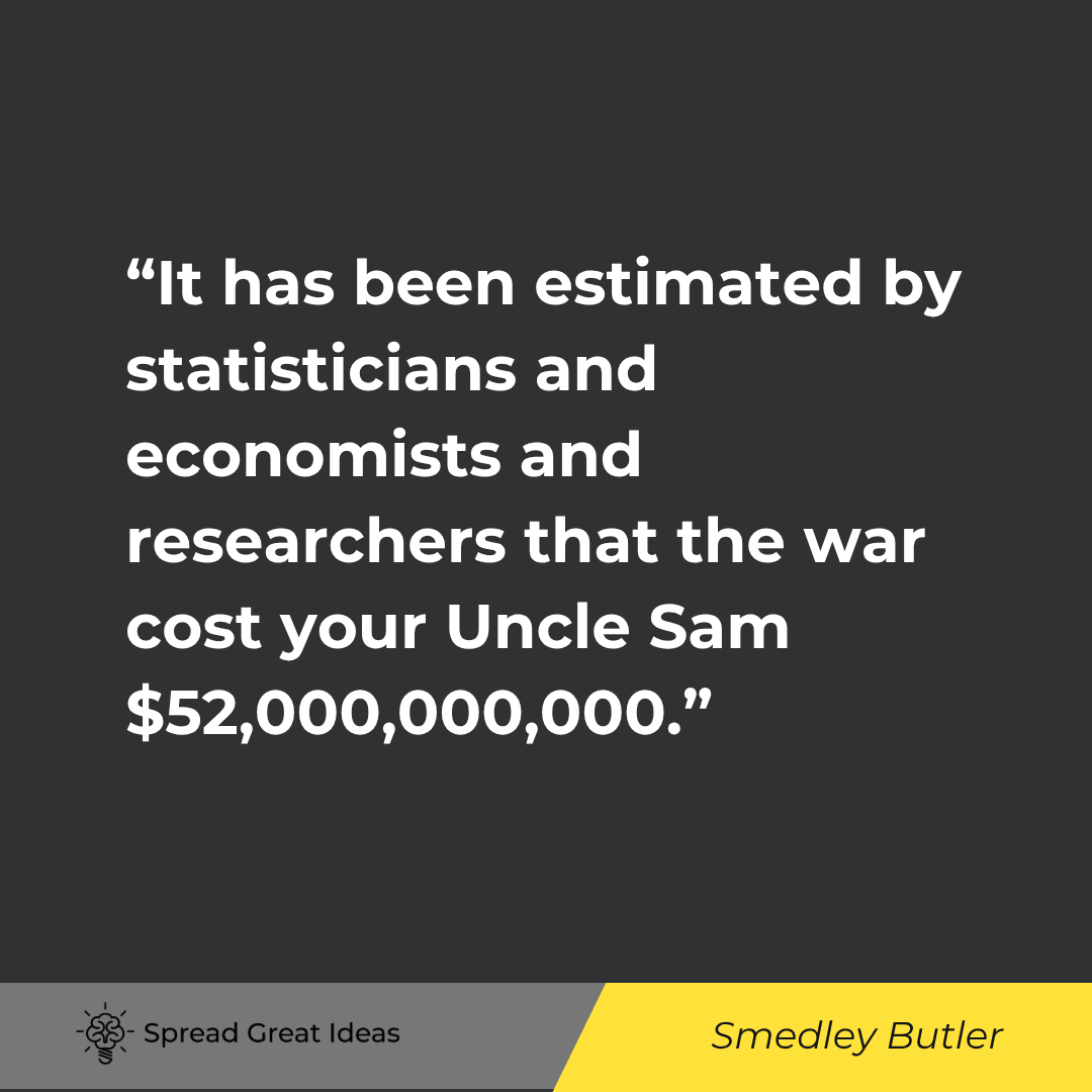 Smedley Butler quote: It has been estimated by statisticians and economists and researchers that the war cost your Uncle S