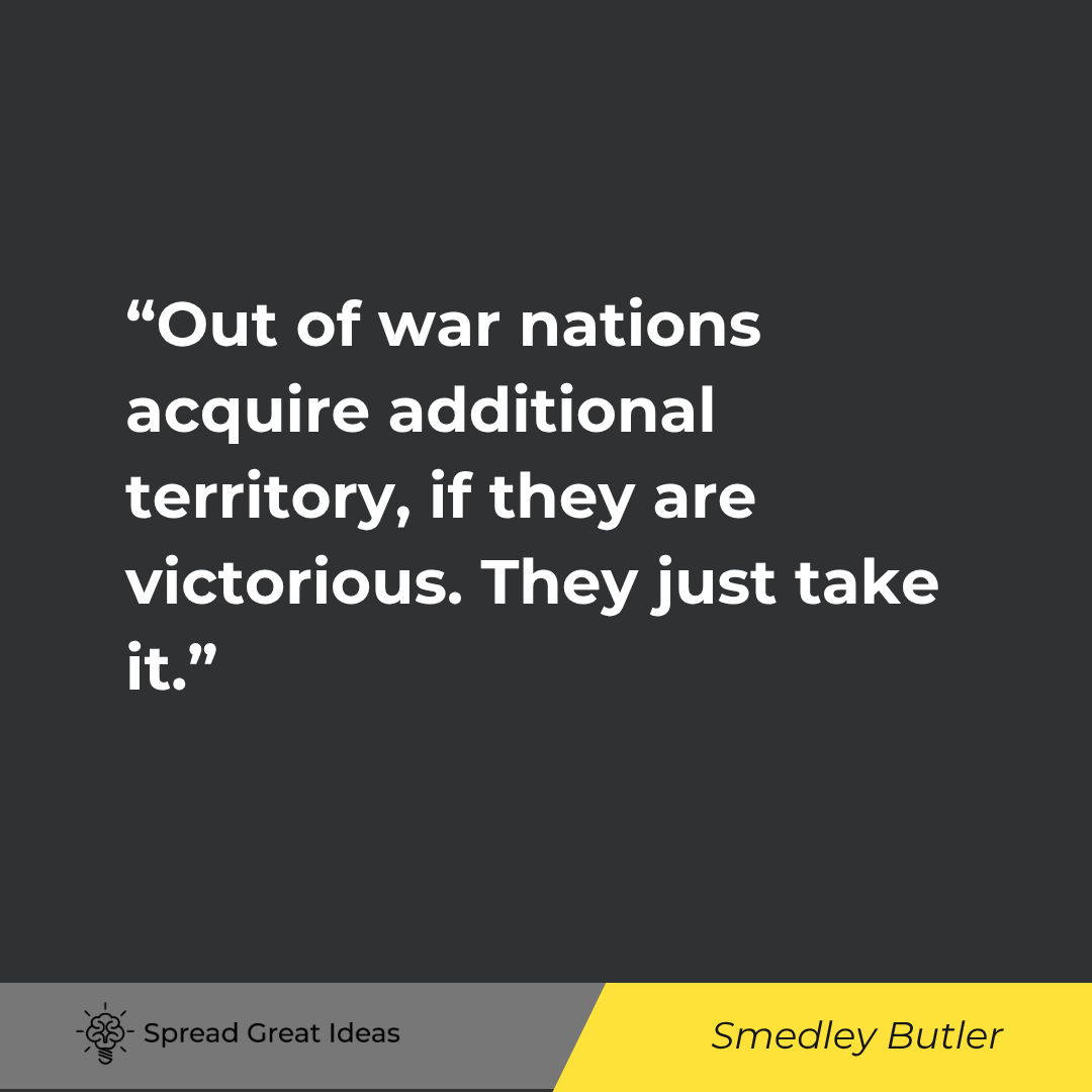 Smedley Butler quote: Out of war nations acquire additional territory, if they are victorious. They just take it