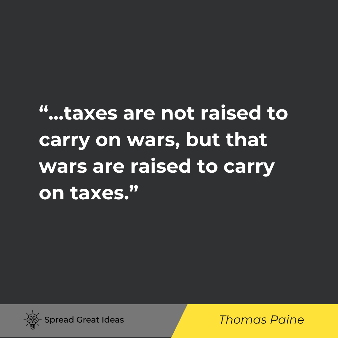 Thomas Paine quote: …taxes are not raised to carry on wars, but that wars are raised to carry on taxes.