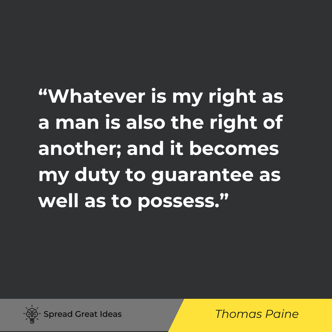 Thomas Paine quote: Whatever is my right as a man is also the right of another; and it becomes my duty to guarantee as w