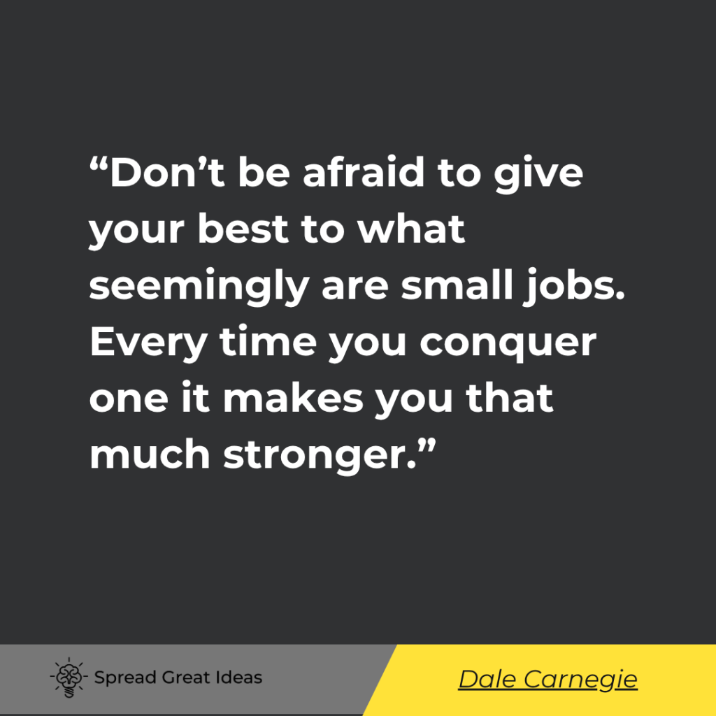 Don’t be afraid to give your best to what seemingly are small jobs.  Every time you conquer one it m...