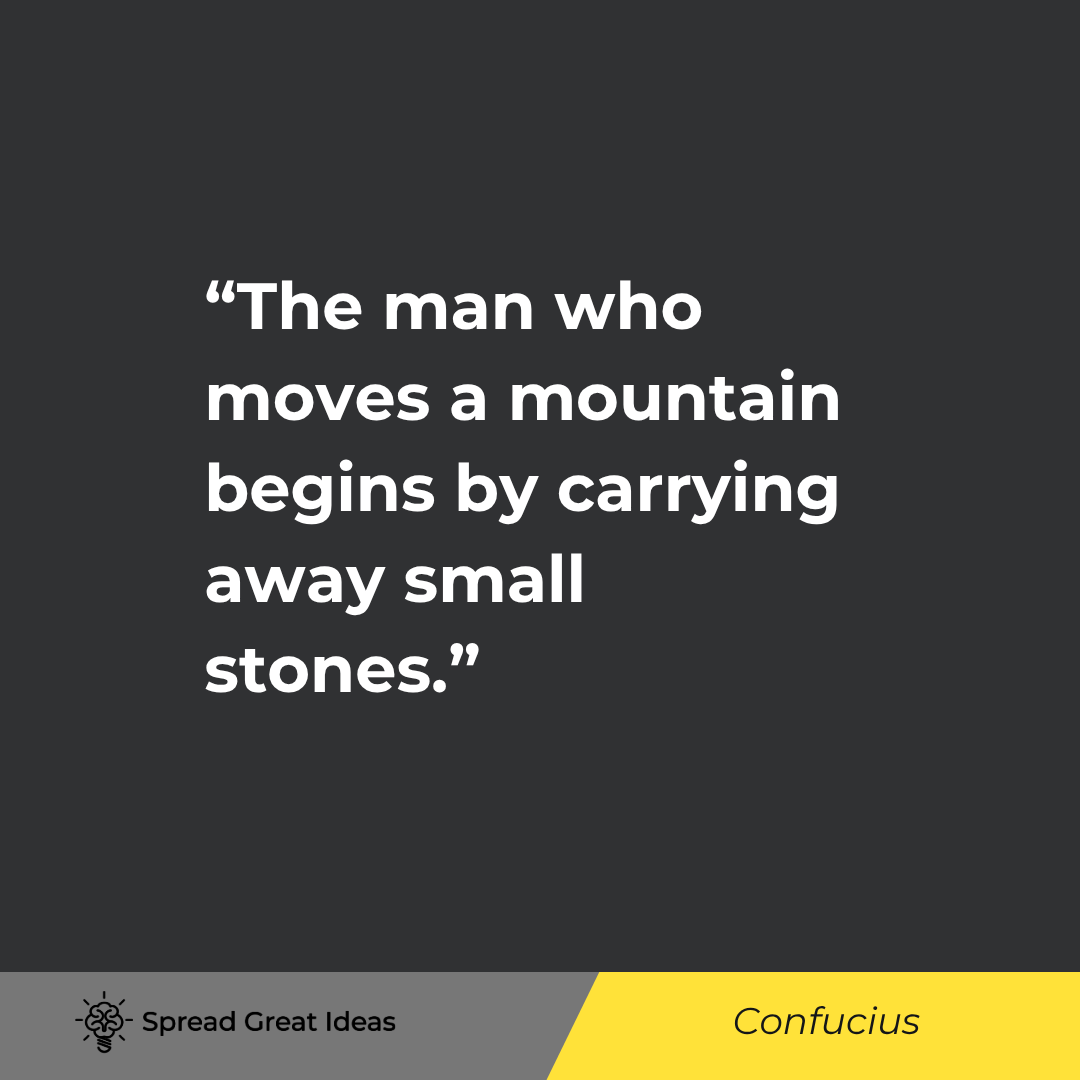 Confucius: The man who moves a mountain begins by carrying away small stones.