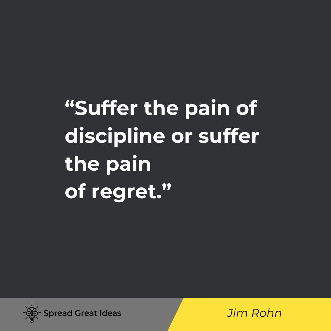 Jim Rohn: Suffer the pain of discipline or suffer the pain of regret.