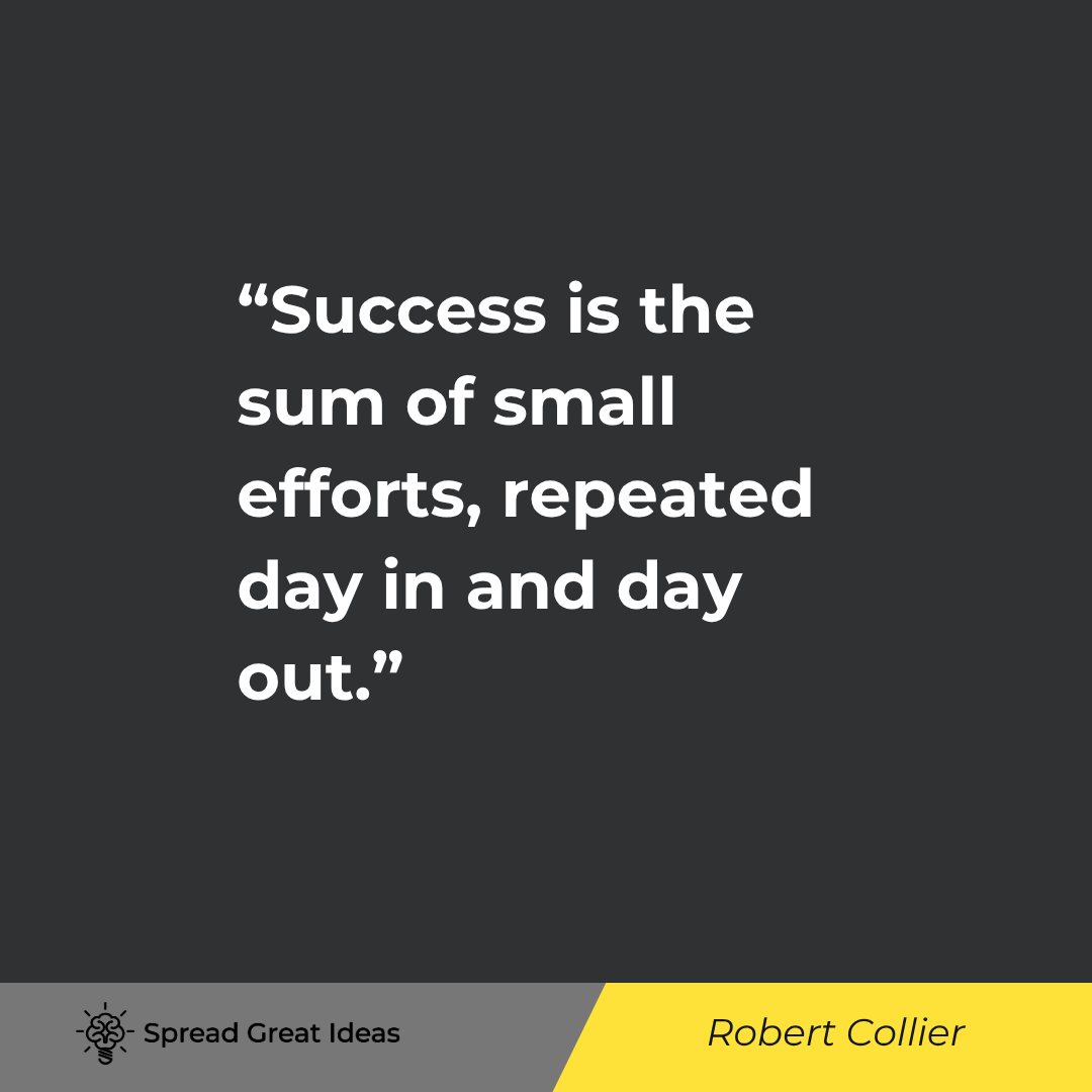Robert Collier: Success is the sum of small efforts, repeated day in and day out.