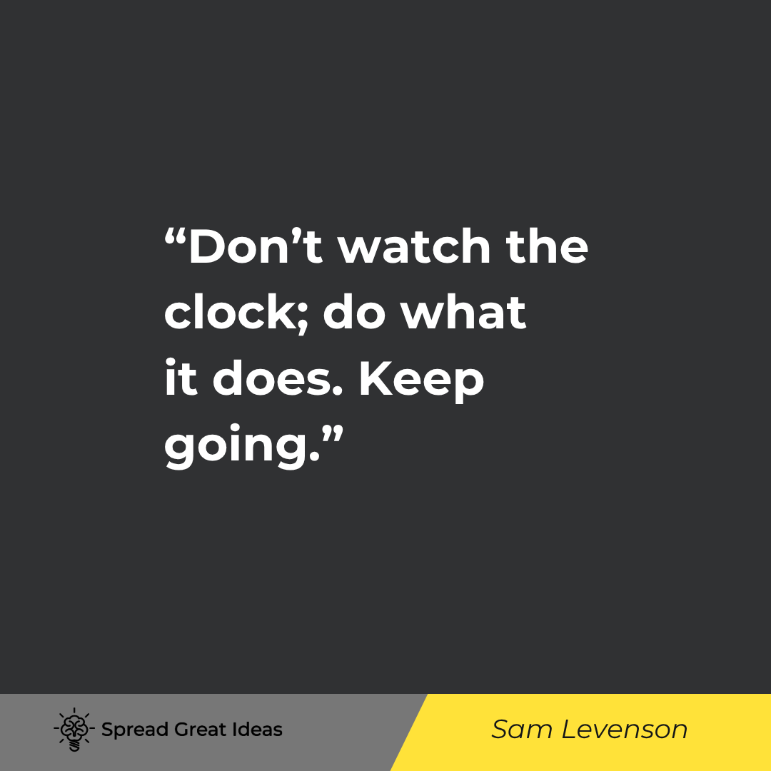 Sam Levenson: Don't watch the clock; do what it does. Keep going.