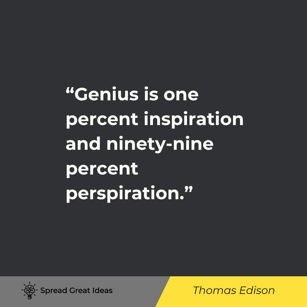 Thomas Edison: Genius is one percent inspiration and ninety-nine percent perspiration.