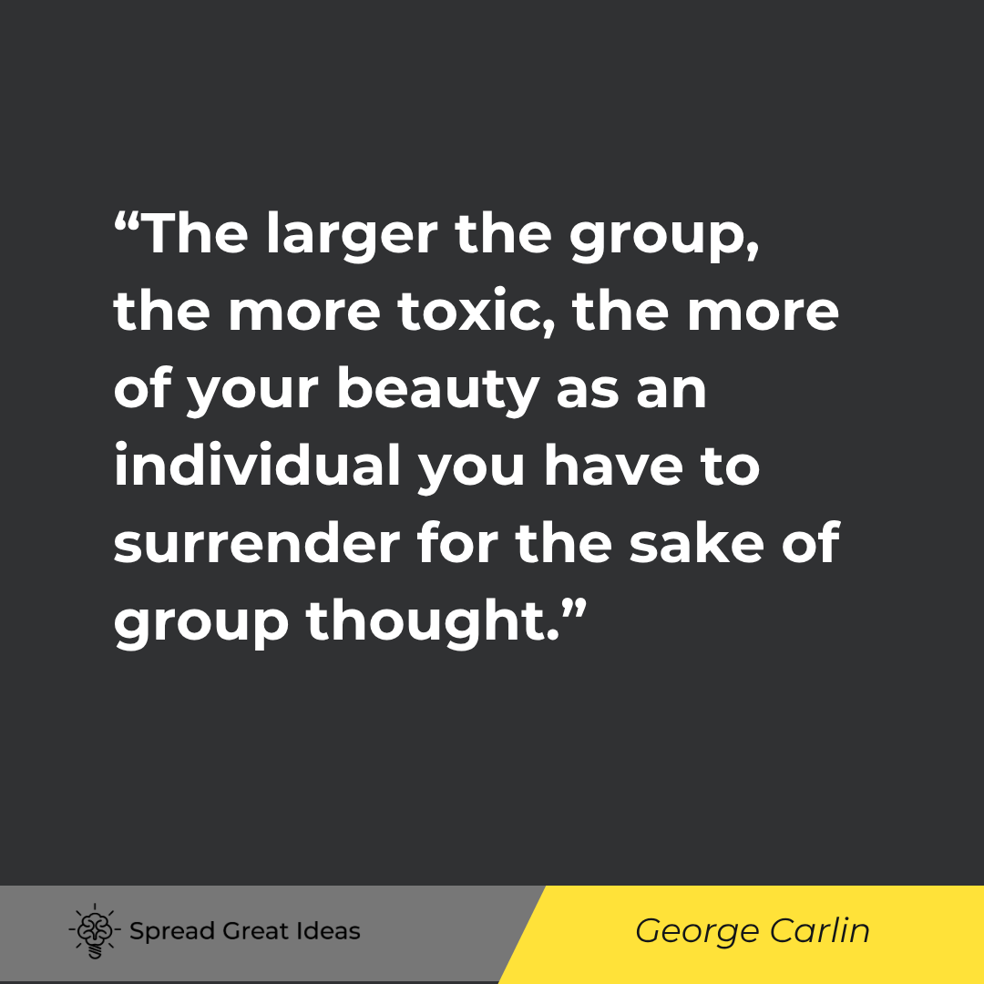 George Carlin: The larger the group, the more toxic, the more of your beauty as an individual you have to surrender.