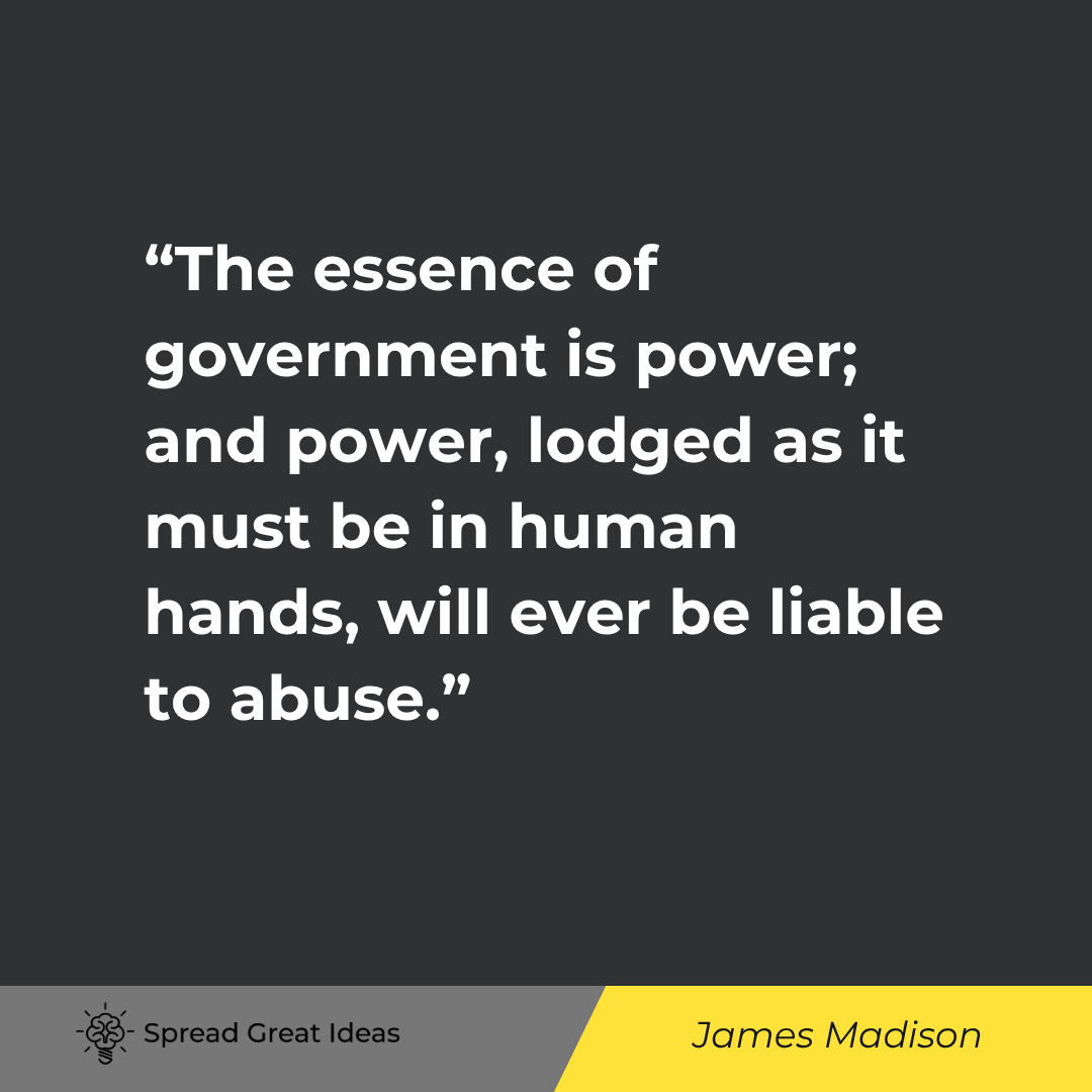 James Madison: The essence of government is power; and power, lodged as it must be in human hands...
