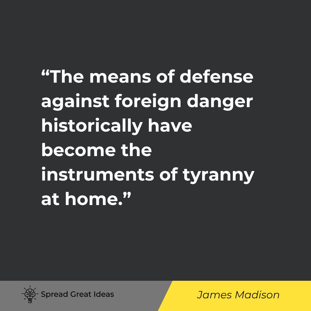 James Madison: The means of defense against foreign danger historically have become the instruments of tyranny at home.