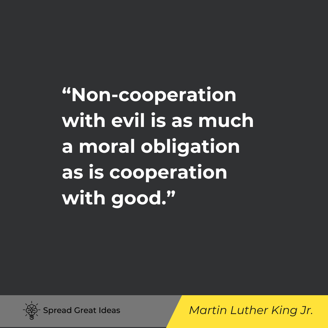 Martin Luther King Jr.: Non-cooperation with evil is as much a moral obligation as is cooperation with good.
