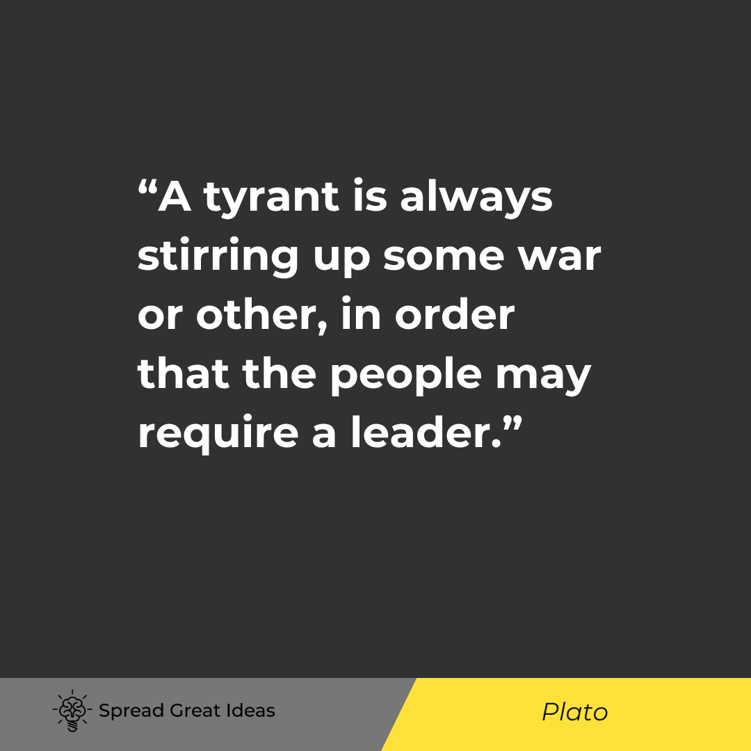 Plato: A tyrant is always stirring up some war or other, in order that the people may require a leader.