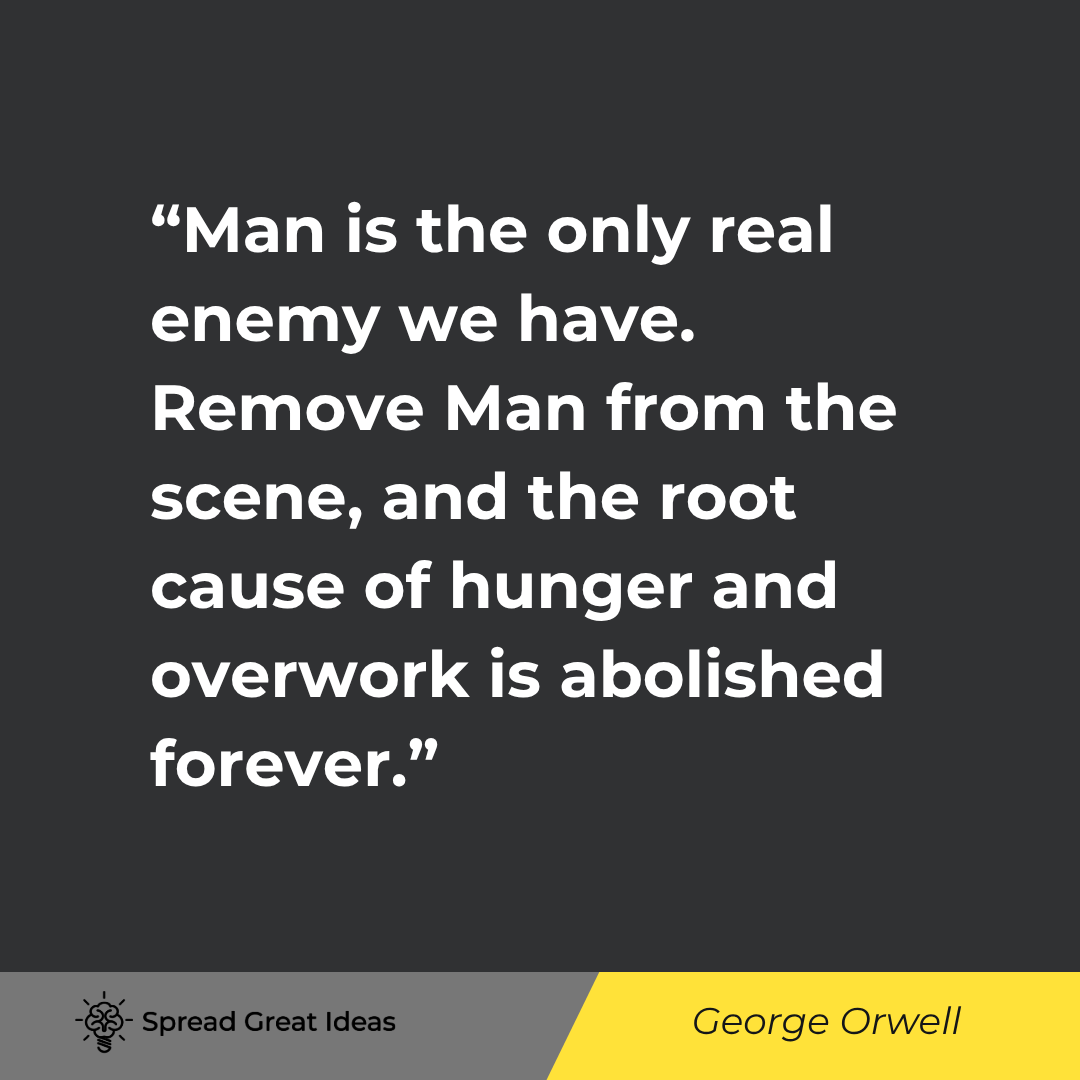 George Orwell quote: Man is the only real enemy we have. Remove Man from the scene, and the root cause of hunger and over