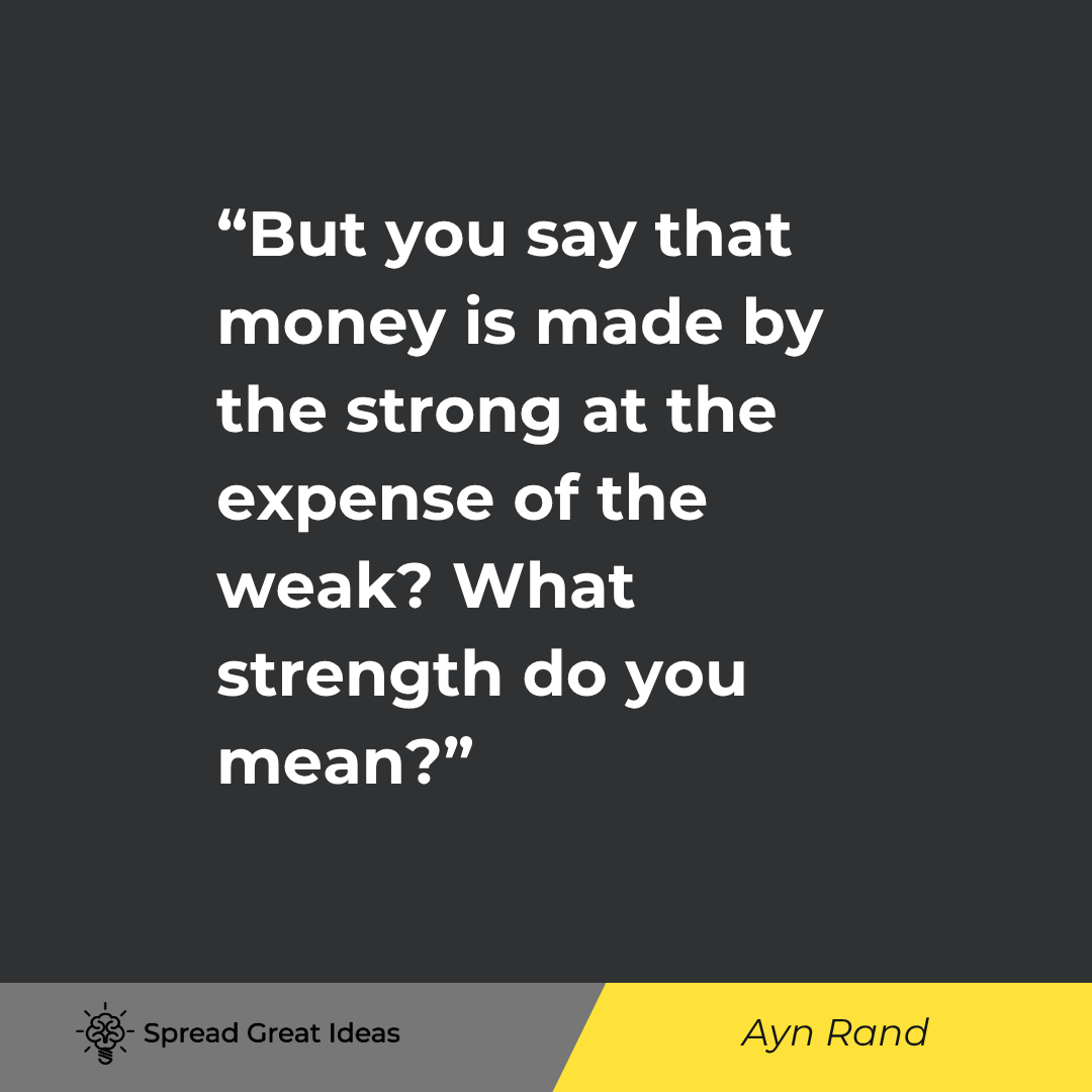 Ayn Rand quote: But you say that money is made by the strong at the expense of the weak What strength do you mean
I