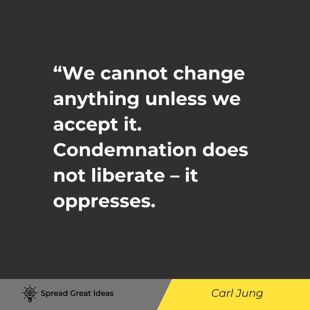 Carl Jung quote: We cannot change anything unless we accept it. Condemnation does not liberate - it oppresses.

And I