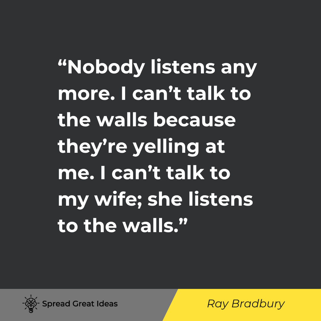 Ray Bradbury quote: Nobody listens any more. I can't talk to the walls because they're yelling at me. I can't talk to my