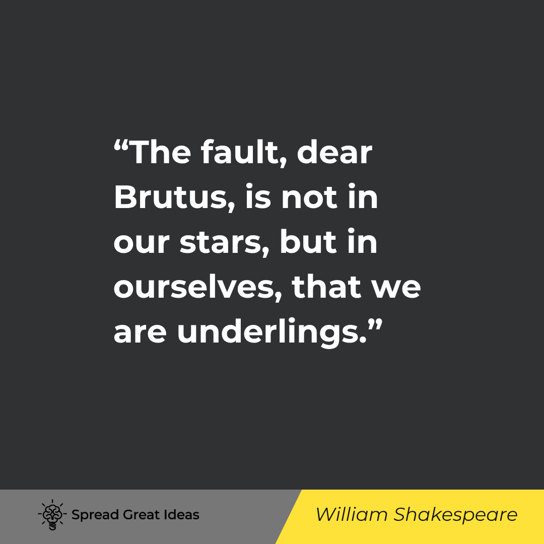 William Shakespeare quote: The fault, dear Brutus, is not in our stars, but in ourselves, that we are underlings.
