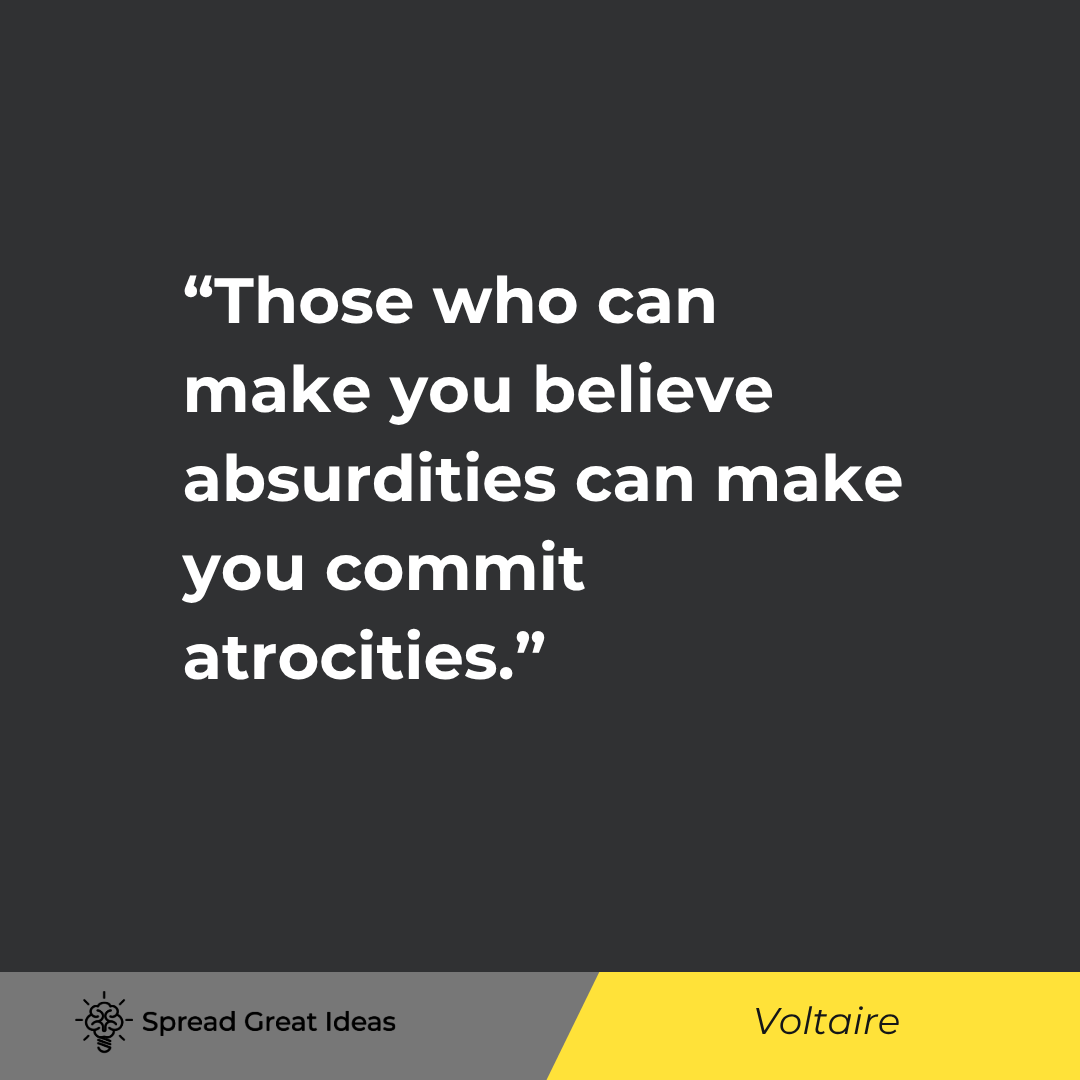 Voltaire quote: Those who can make you believe absurdities can make you commit atrocities.