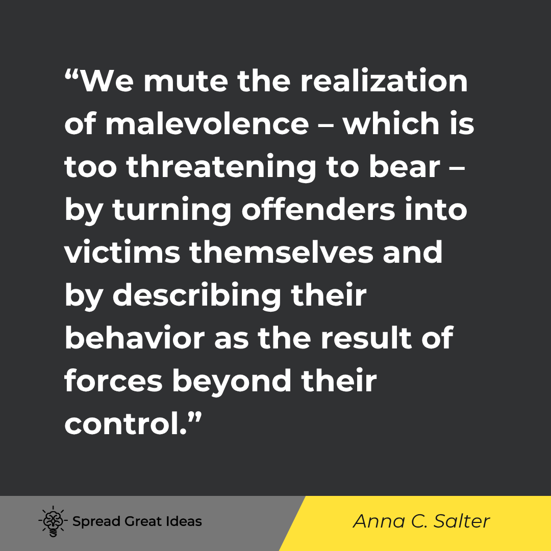 Anna C. Salter quote: We mute the realization of malevolence - which is too threatening to bear - by turning offenders int