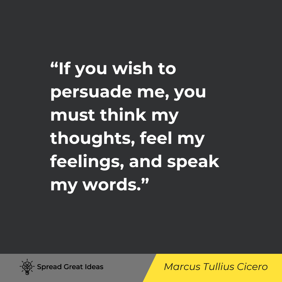 Marcus Tullius Cicero quote: If you wish to persuade me, you must think my thoughts, feel my feelings, and speak my words.
