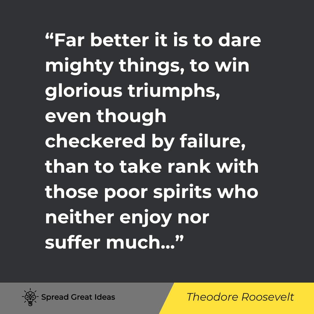 Theodore Roosevelt quote: Far better it is to dare mighty things, to win glorious triumphs, even though checkered by failure,