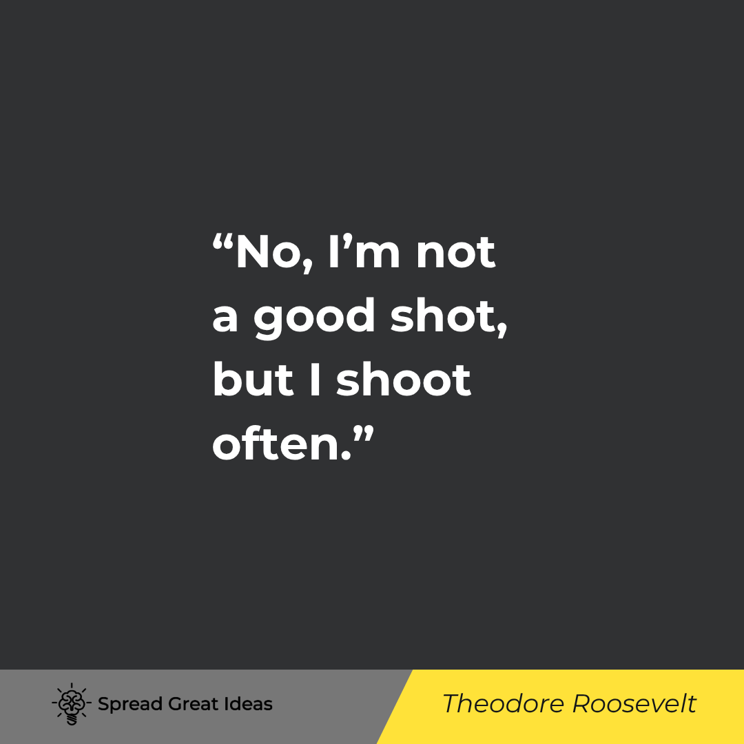Theodore Roosevelt quote: No, I’m not a good shot, but I shoot often.