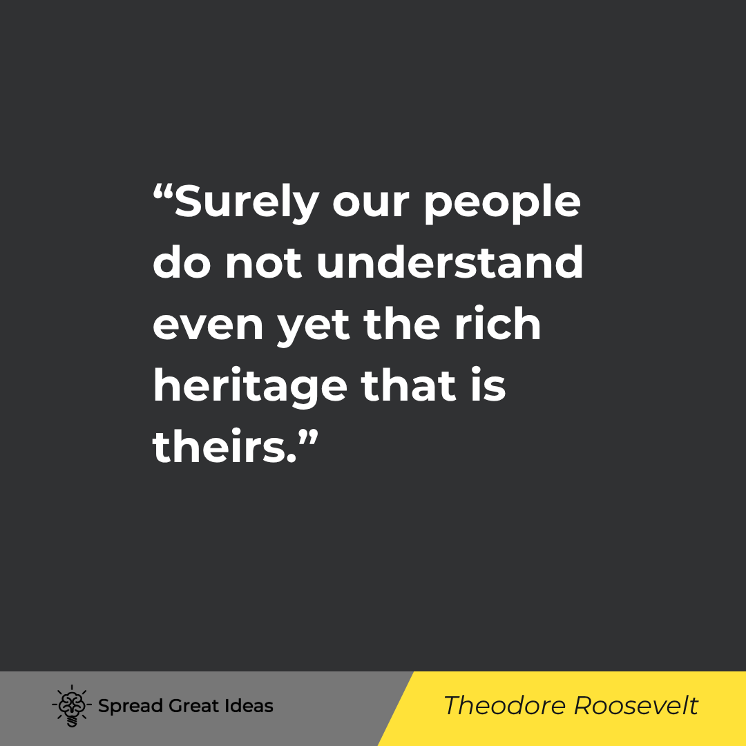 Theodore Roosevelt quote: Surely our people do not understand even yet the rich heritage that is theirs. There can be nothing