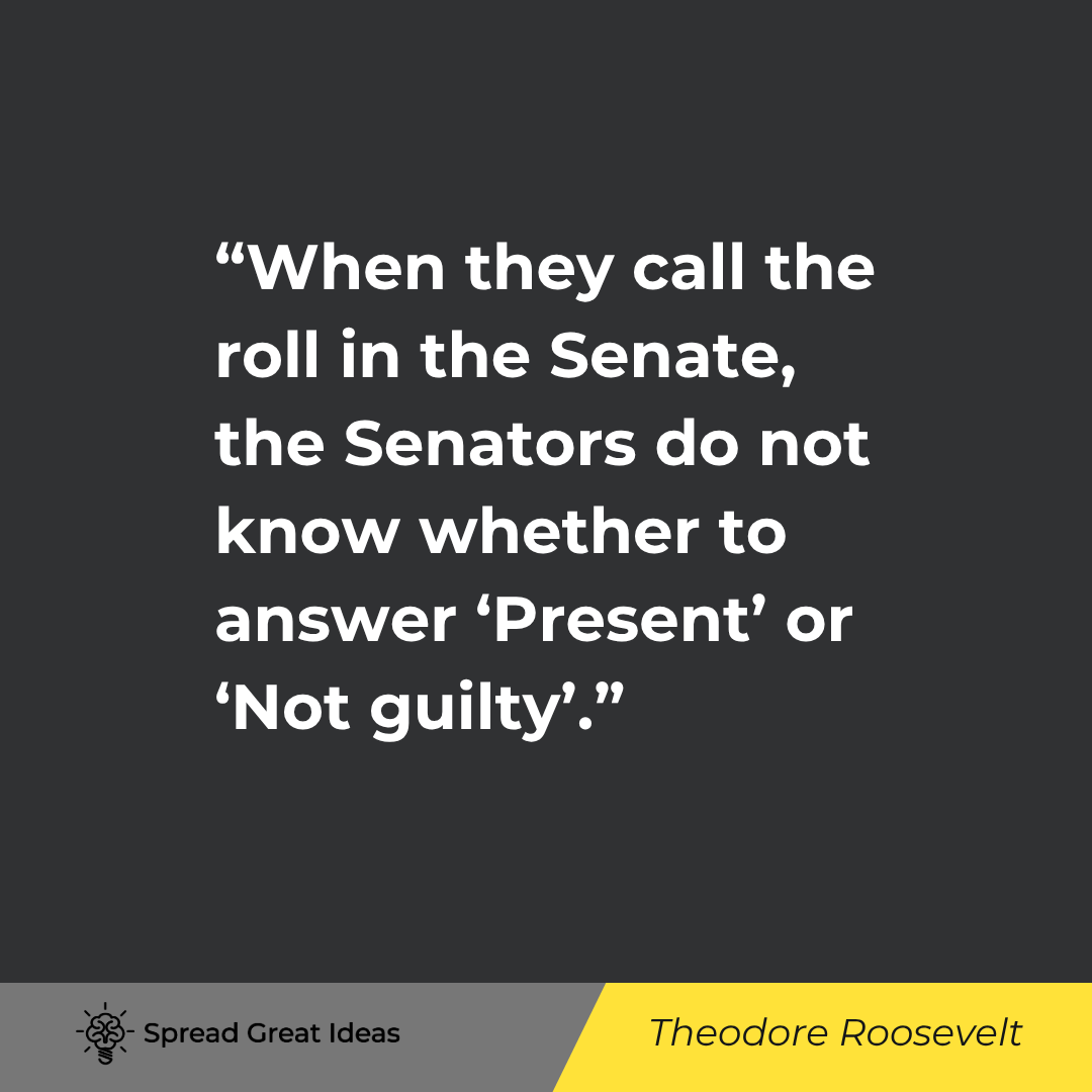 Theodore Roosevelt quote: When they call the roll in the Senate, the Senators do not know whether to answer ‘Present’ or ‘Not