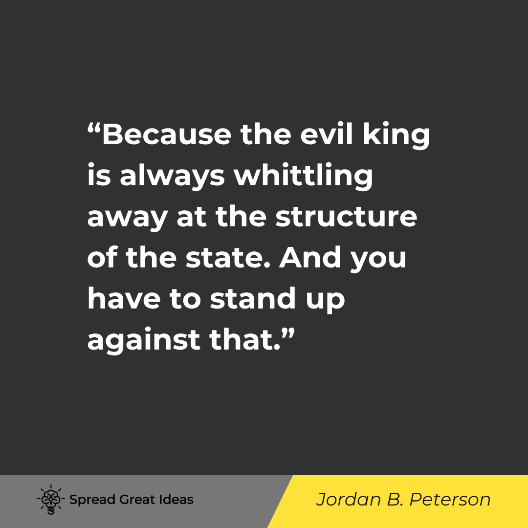 Jordan B. Peterson quote: Because the evil king is always whittling away at the structure of the state. And you have to stand