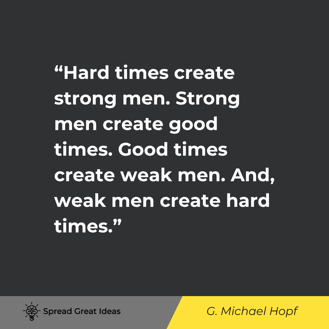 G. Michael Hopf quote: Hard times create strong men. Strong men create good times. Good times create weak men. And, weak me