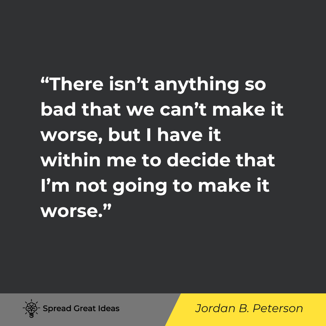 Jordan B. Peterson quote: There isn't anything so bad that we can't make it worse, but I have it within me to decide that I'm