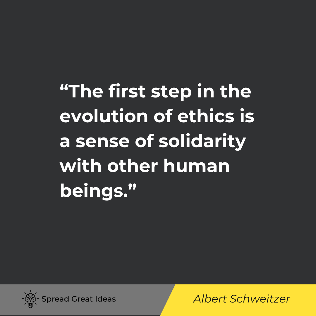 Albert Schweitzer: The first step in the evolution of ethics is a sense of solidarity with other human beings.