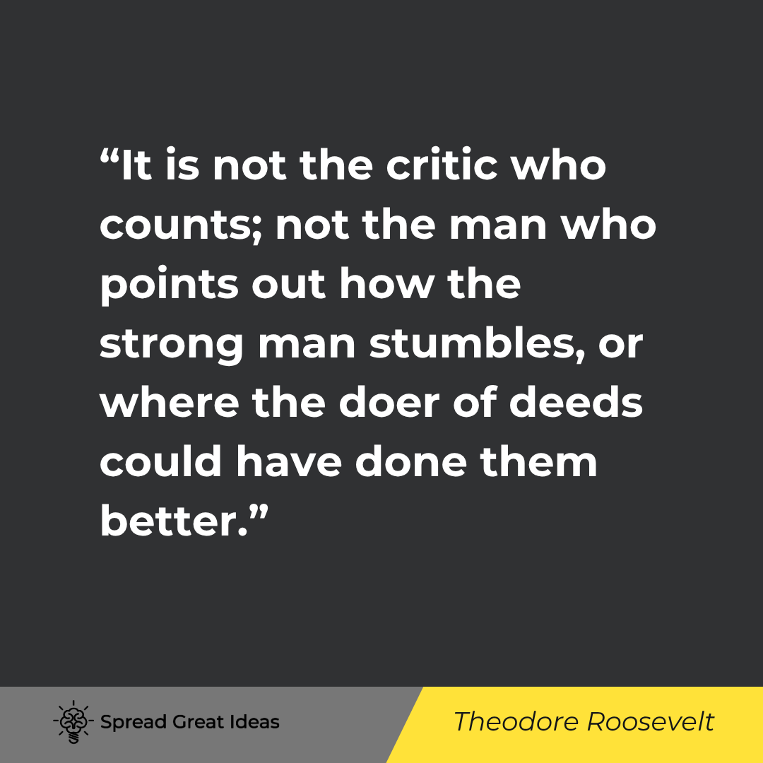 It is not the critic who counts; not the man who points out how the strong man stumbles, or where th...