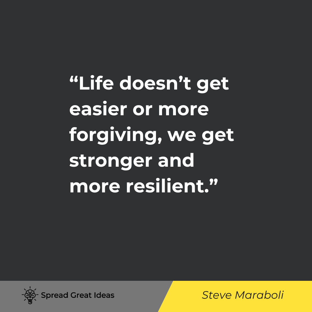 Life doesn't get easier or more forgiving, we get stronger and more resilient.