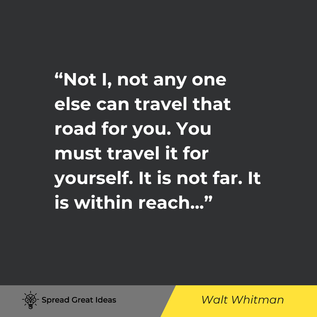 Not I, not any one else can travel that road for you. You must travel it for yourself. It is not far...