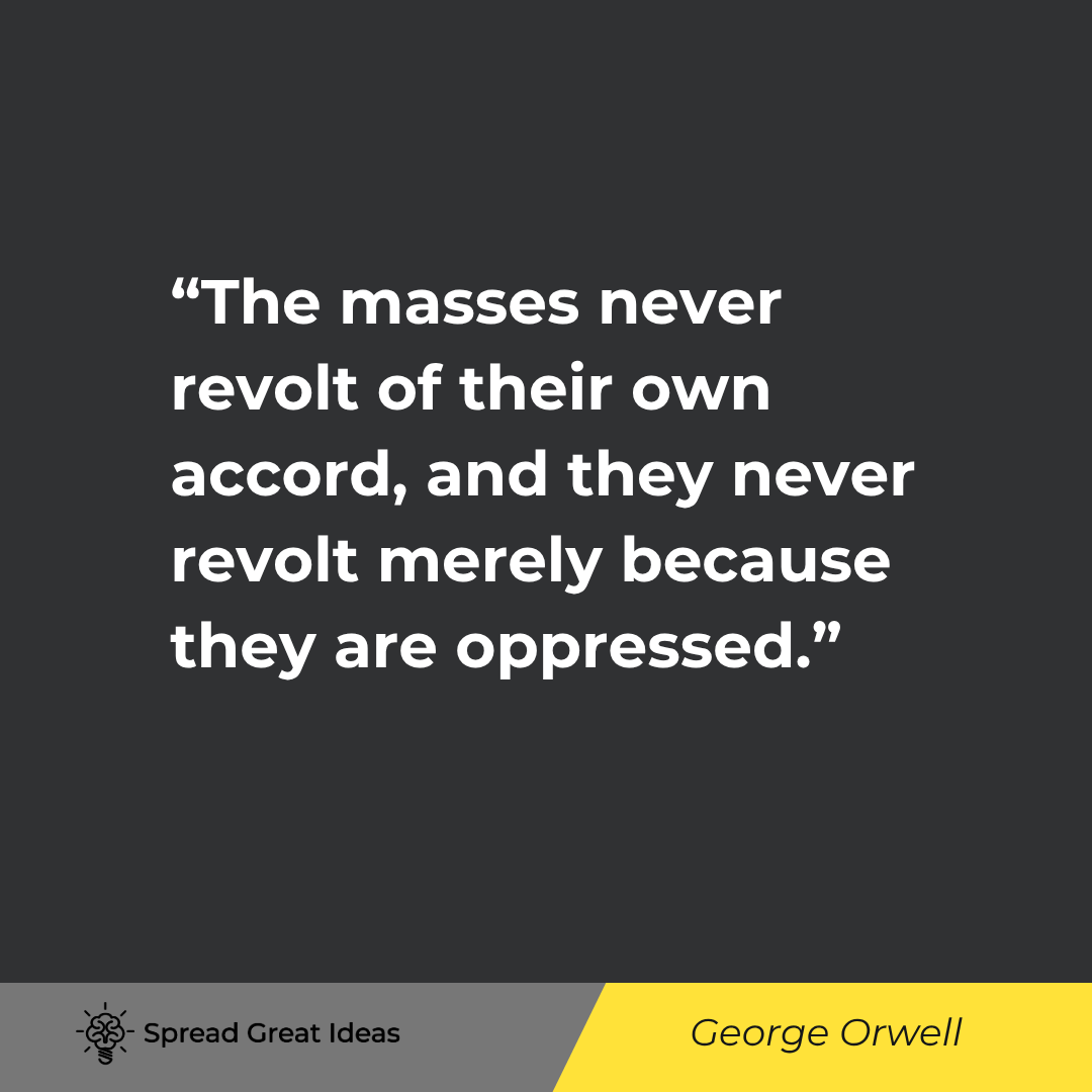 The masses never revolt of their own accord, and they never revolt merely because they are oppressed...