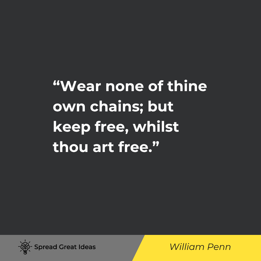 Wear none of thine own chains; but keep free, whilst thou art free.